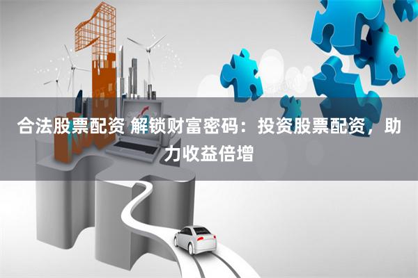合法股票配资 解锁财富密码：投资股票配资，助力收益倍增