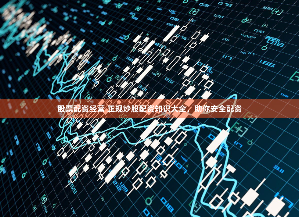 股票配资经营 正规炒股配资知识大全，助你安全配资