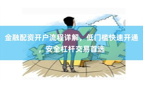 金融配资开户流程详解，低门槛快速开通，安全杠杆交易首选