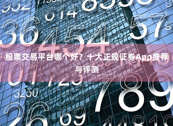 股票交易平台哪个好？十大正规证券App推荐与评测