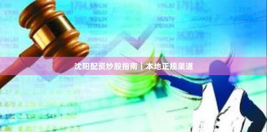 沈阳配资炒股指南｜本地正规渠道