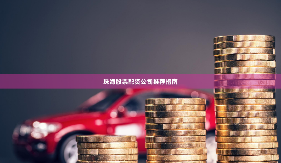 珠海股票配资公司推荐指南