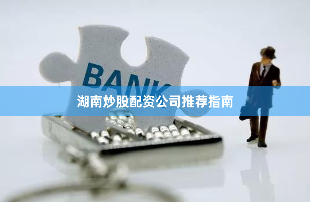 湖南炒股配资公司推荐指南