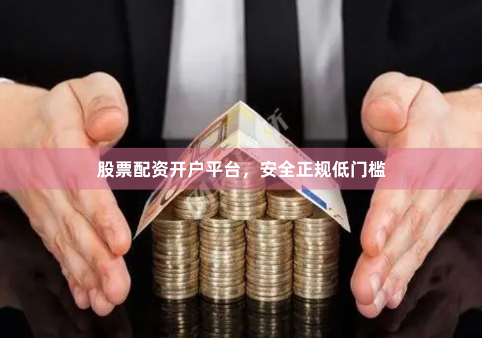 股票配资开户平台，安全正规低门槛
