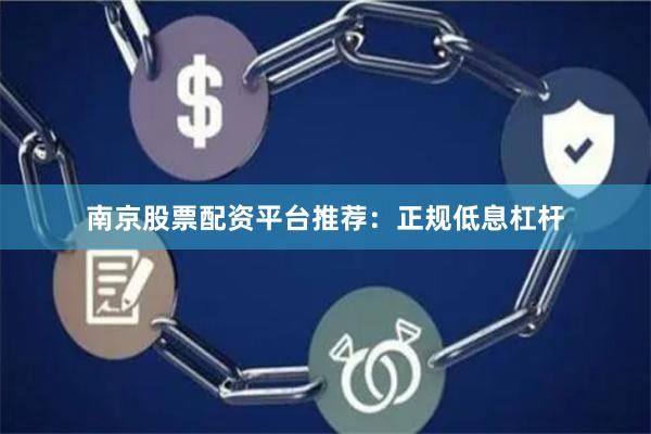 南京股票配资平台推荐：正规低息杠杆