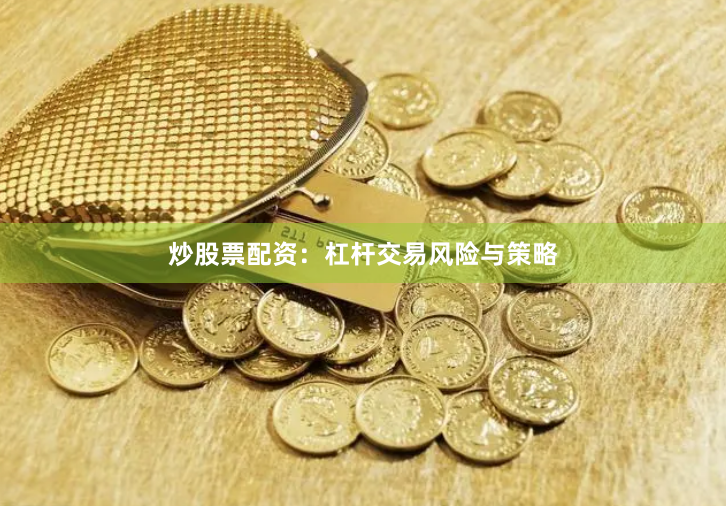 炒股票配资：杠杆交易风险与策略