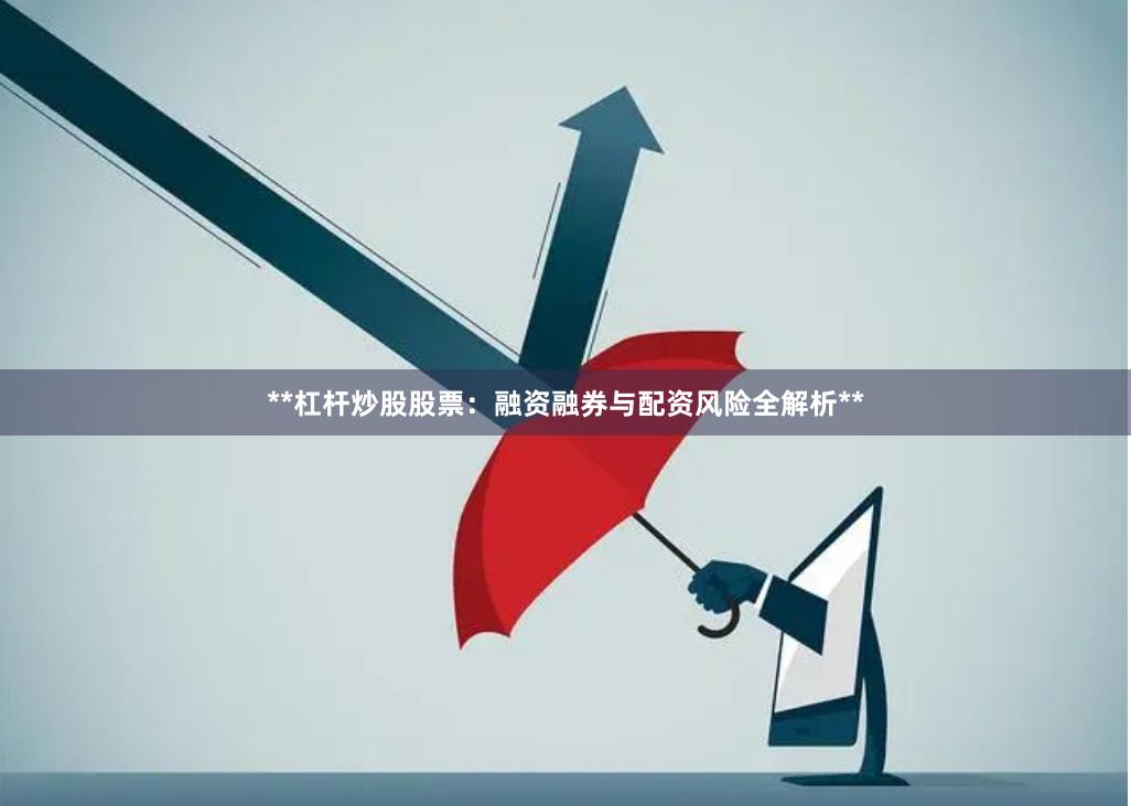 **杠杆炒股股票：融资融券与配资风险全解析**